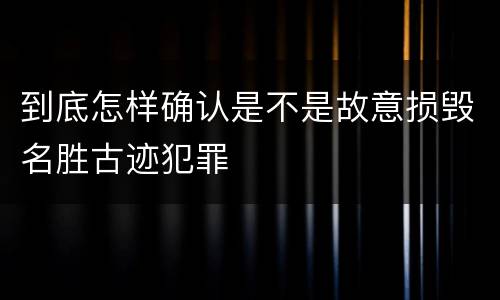 到底怎样确认是不是故意损毁名胜古迹犯罪