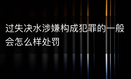过失决水涉嫌构成犯罪的一般会怎么样处罚