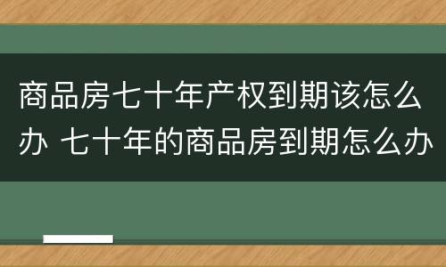 商品房七十年产权到期该怎么办 七十年的商品房到期怎么办