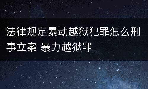 法律规定暴动越狱犯罪怎么刑事立案 暴力越狱罪