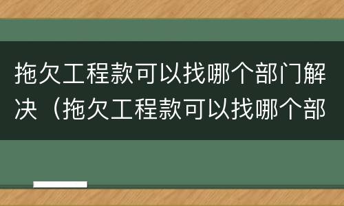 拖欠工程款可以找哪个部门解决（拖欠工程款可以找哪个部门解决呢）