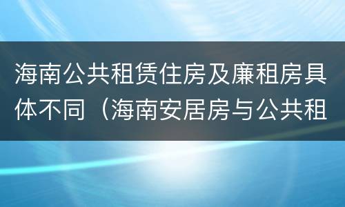 海南公共租赁住房及廉租房具体不同（海南安居房与公共租赁住房新政策）