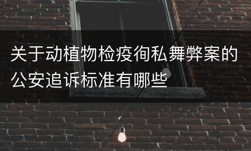 关于动植物检疫徇私舞弊案的公安追诉标准有哪些