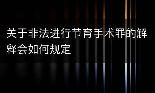 关于非法进行节育手术罪的解释会如何规定
