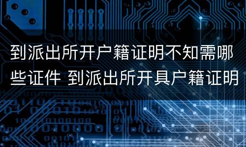 到派出所开户籍证明不知需哪些证件 到派出所开具户籍证明需要什么手续