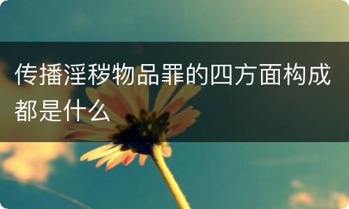 传播淫秽物品罪的四方面构成都是什么