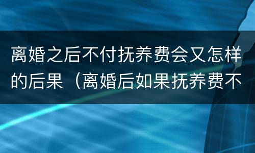 离婚之后不付抚养费会又怎样的后果（离婚后如果抚养费不付会怎么样）