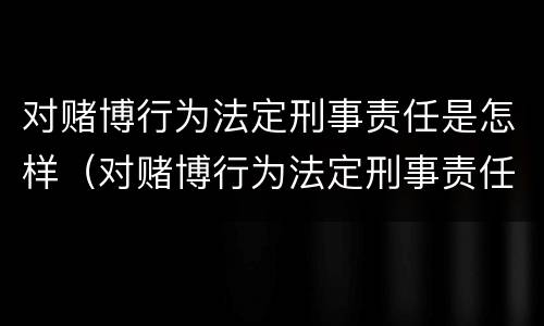 对赌博行为法定刑事责任是怎样（对赌博行为法定刑事责任是怎样定义的）