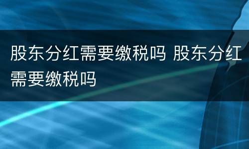 股东分红需要缴税吗 股东分红需要缴税吗