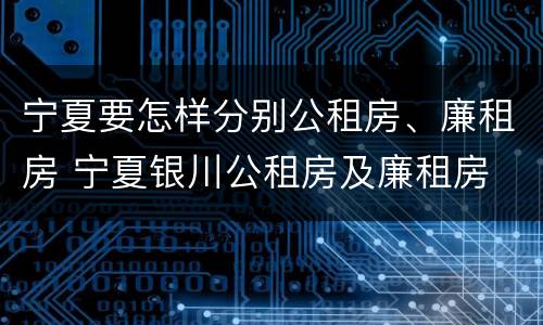 宁夏要怎样分别公租房、廉租房 宁夏银川公租房及廉租房