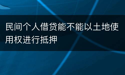 民间个人借贷能不能以土地使用权进行抵押
