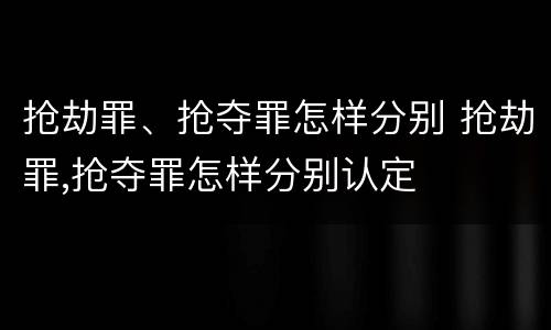 抢劫罪、抢夺罪怎样分别 抢劫罪,抢夺罪怎样分别认定