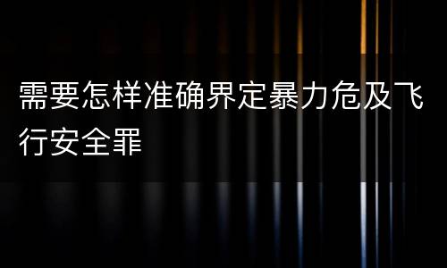 需要怎样准确界定暴力危及飞行安全罪