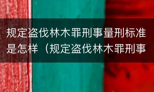 规定盗伐林木罪刑事量刑标准是怎样（规定盗伐林木罪刑事量刑标准是怎样规定的）