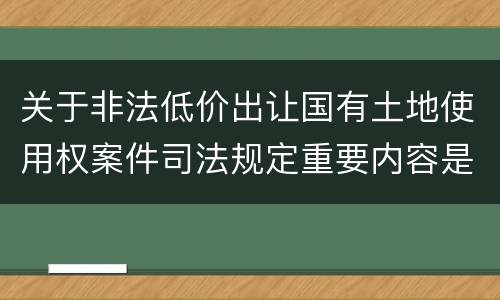 关于非法低价出让国有土地使用权案件司法规定重要内容是什么