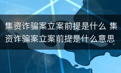 集资诈骗案立案前提是什么 集资诈骗案立案前提是什么意思