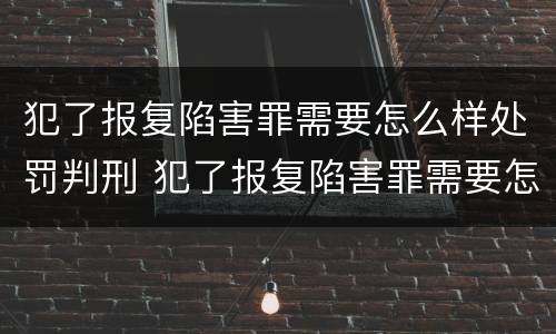 犯了报复陷害罪需要怎么样处罚判刑 犯了报复陷害罪需要怎么样处罚判刑多久