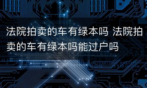 法院拍卖的车有绿本吗 法院拍卖的车有绿本吗能过户吗