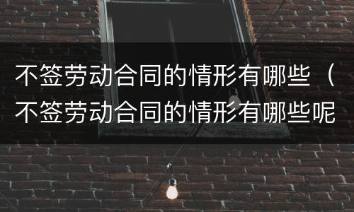 不签劳动合同的情形有哪些（不签劳动合同的情形有哪些呢）