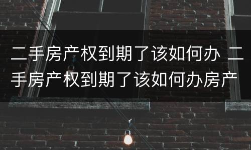 二手房产权到期了该如何办 二手房产权到期了该如何办房产证