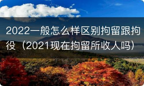 2022一般怎么样区别拘留跟拘役（2021现在拘留所收人吗）