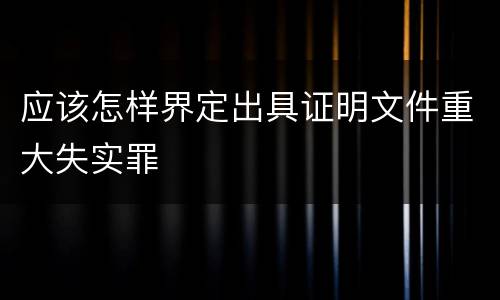 应该怎样界定出具证明文件重大失实罪