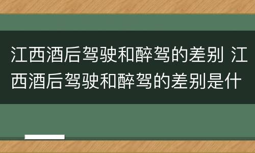 江西酒后驾驶和醉驾的差别 江西酒后驾驶和醉驾的差别是什么
