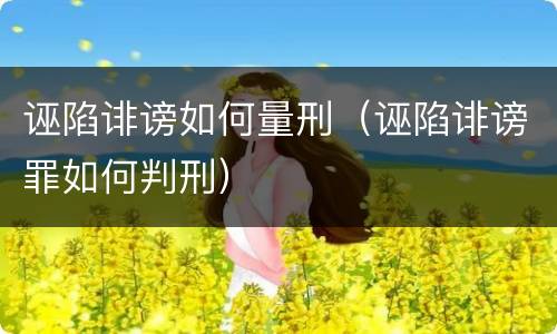 诬陷诽谤如何量刑（诬陷诽谤罪如何判刑）