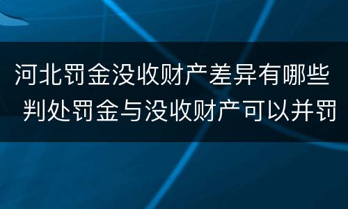 河北罚金没收财产差异有哪些 判处罚金与没收财产可以并罚吗