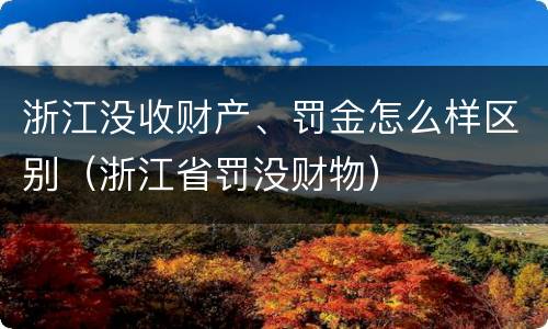 浙江没收财产、罚金怎么样区别（浙江省罚没财物）