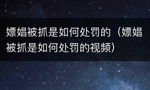 嫖娼被抓是如何处罚的（嫖娼被抓是如何处罚的视频）