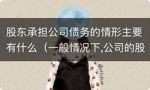 股东承担公司债务的情形主要有什么（一般情况下,公司的股东对公司的债务承担什么责任）