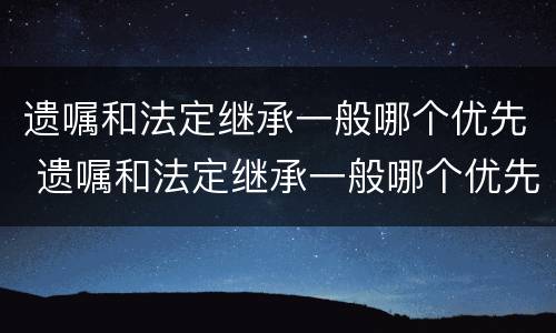 遗嘱和法定继承一般哪个优先 遗嘱和法定继承一般哪个优先受偿