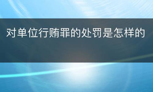 对单位行贿罪的处罚是怎样的