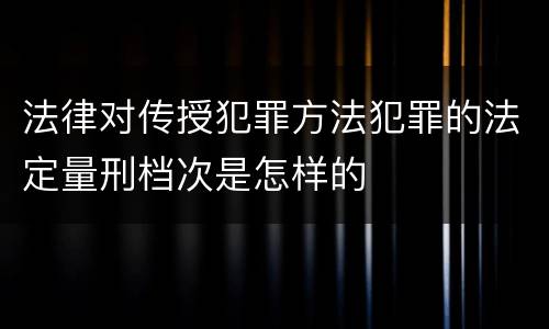 法律对传授犯罪方法犯罪的法定量刑档次是怎样的