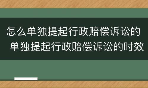 怎么单独提起行政赔偿诉讼的 单独提起行政赔偿诉讼的时效