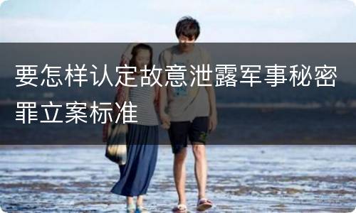 要怎样认定故意泄露军事秘密罪立案标准