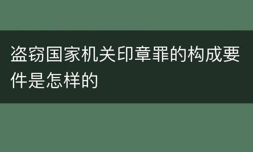 盗窃国家机关印章罪的构成要件是怎样的