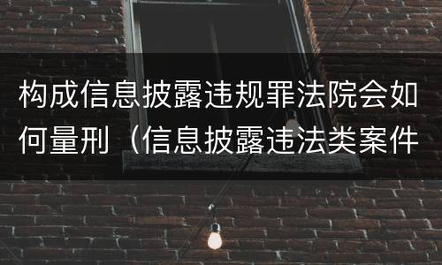构成信息披露违规罪法院会如何量刑（信息披露违法类案件处罚多少起）