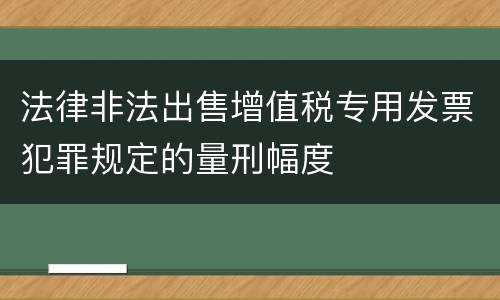 法律非法出售增值税专用发票犯罪规定的量刑幅度