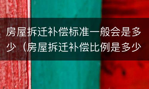 房屋拆迁补偿标准一般会是多少（房屋拆迁补偿比例是多少）
