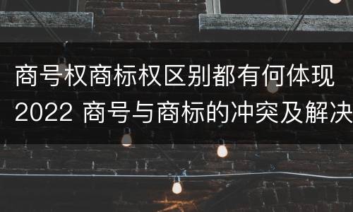 商号权商标权区别都有何体现2022 商号与商标的冲突及解决措施