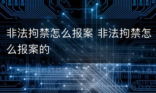 非法拘禁怎么报案 非法拘禁怎么报案的