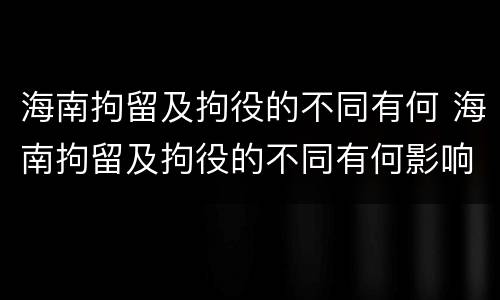 海南拘留及拘役的不同有何 海南拘留及拘役的不同有何影响