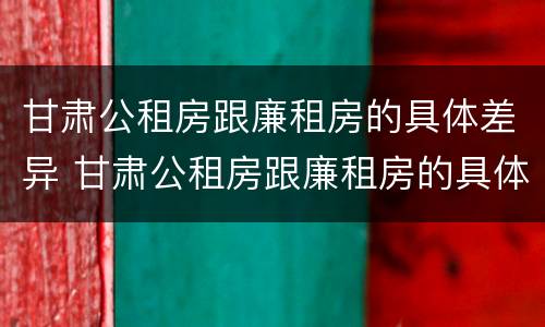 甘肃公租房跟廉租房的具体差异 甘肃公租房跟廉租房的具体差异在哪