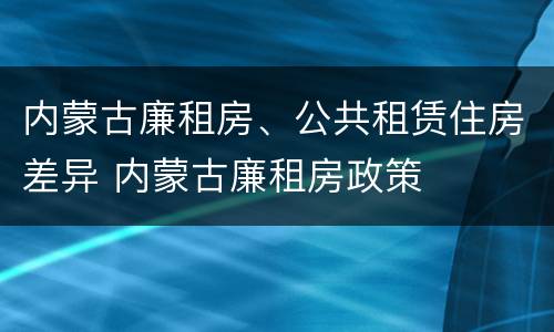 内蒙古廉租房、公共租赁住房差异 内蒙古廉租房政策
