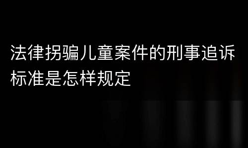 法律拐骗儿童案件的刑事追诉标准是怎样规定