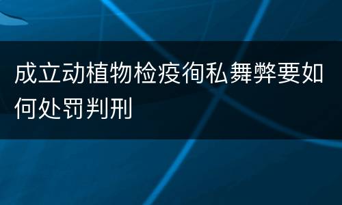 成立动植物检疫徇私舞弊要如何处罚判刑