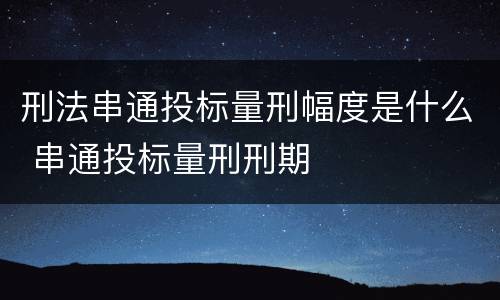 刑法串通投标量刑幅度是什么 串通投标量刑刑期