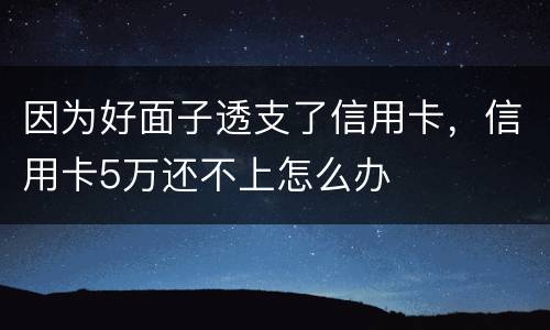 因为好面子透支了信用卡，信用卡5万还不上怎么办